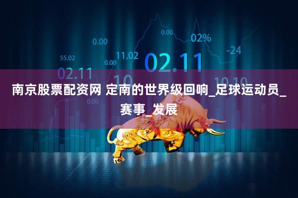 南京股票配资网 定南的世界级回响_足球运动员_赛事_发展