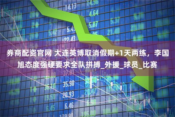 券商配资官网 大连英博取消假期+1天两练，李国旭态度强硬要求全队拼搏_外援_球员_比赛