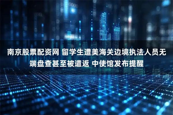 南京股票配资网 留学生遭美海关边境执法人员无端盘查甚至被遣返 中使馆发布提醒