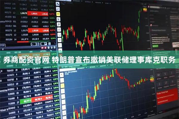 券商配资官网 特朗普宣布撤销美联储理事库克职务