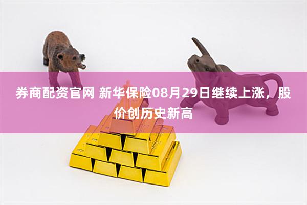 券商配资官网 新华保险08月29日继续上涨，股价创历史新高