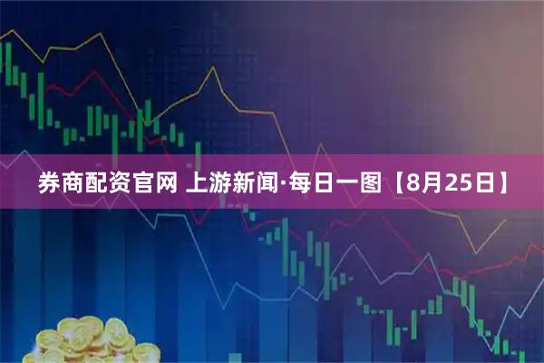 券商配资官网 上游新闻·每日一图【8月25日】