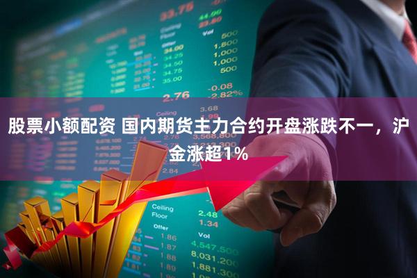 股票小额配资 国内期货主力合约开盘涨跌不一，沪金涨超1%