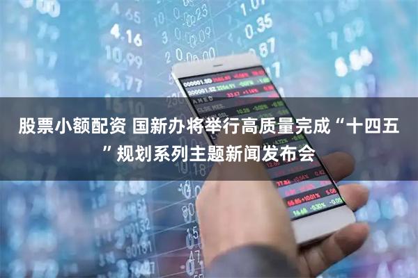 股票小额配资 国新办将举行高质量完成“十四五”规划系列主题新闻发布会