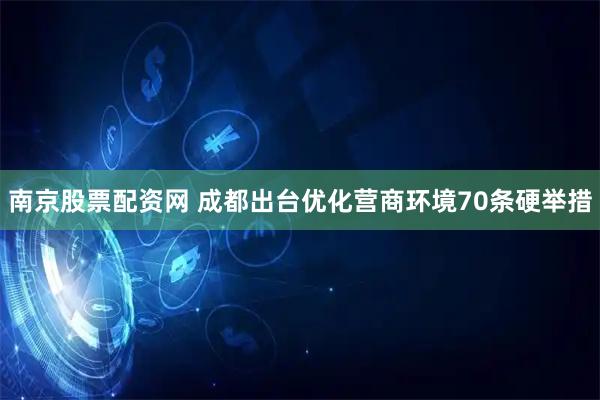 南京股票配资网 成都出台优化营商环境70条硬举措