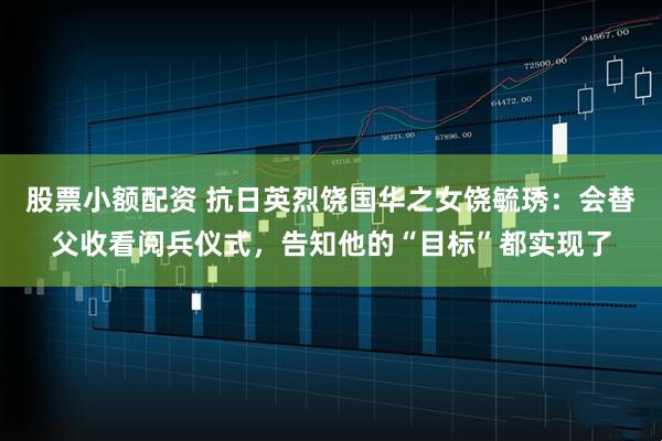 股票小额配资 抗日英烈饶国华之女饶毓琇：会替父收看阅兵仪式，告知他的“目标”都实现了