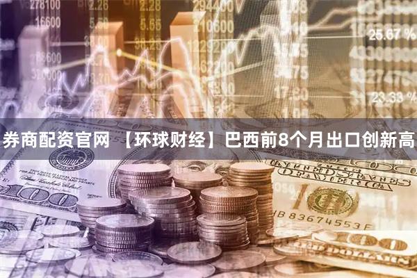 券商配资官网 【环球财经】巴西前8个月出口创新高