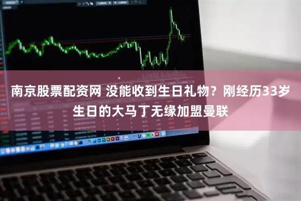 南京股票配资网 没能收到生日礼物？刚经历33岁生日的大马丁无缘加盟曼联