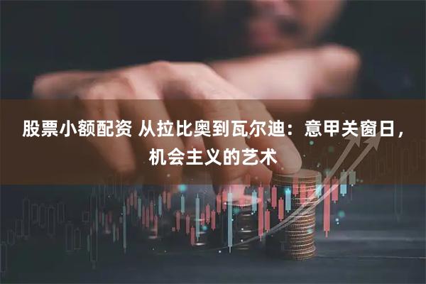 股票小额配资 从拉比奥到瓦尔迪：意甲关窗日，机会主义的艺术