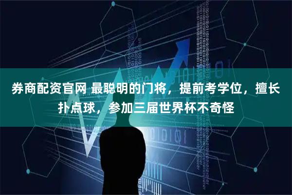 券商配资官网 最聪明的门将，提前考学位，擅长扑点球，参加三届世界杯不奇怪