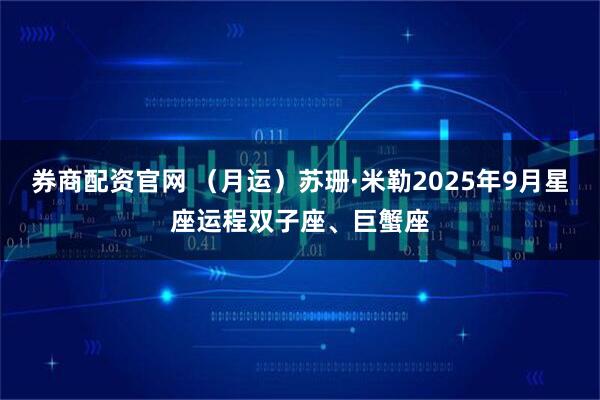 券商配资官网 （月运）苏珊·米勒2025年9月星座运程双子座、巨蟹座