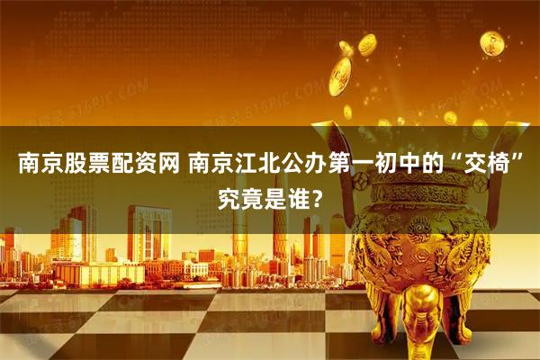 南京股票配资网 南京江北公办第一初中的“交椅”究竟是谁？