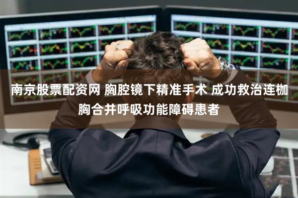 南京股票配资网 胸腔镜下精准手术 成功救治连枷胸合并呼吸功能障碍患者