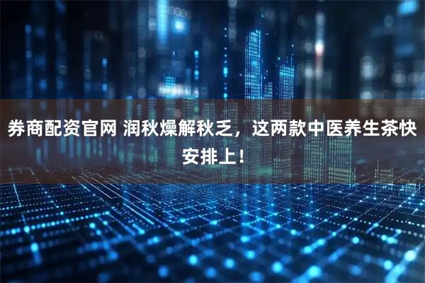 券商配资官网 润秋燥解秋乏，这两款中医养生茶快安排上！