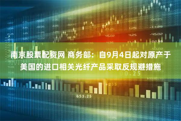 南京股票配资网 商务部：自9月4日起对原产于美国的进口相关光纤产品采取反规避措施