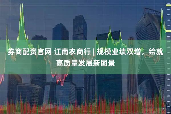 券商配资官网 江南农商行 | 规模业绩双增，绘就高质量发展新图景
