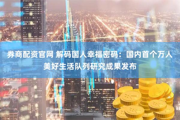 券商配资官网 解码国人幸福密码：国内首个万人美好生活队列研究成果发布