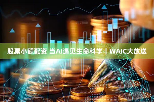 股票小额配资 当AI遇见生命科学丨WAIC大放送