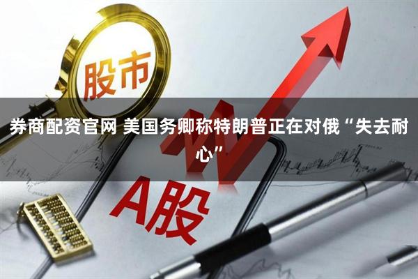 券商配资官网 美国务卿称特朗普正在对俄“失去耐心”