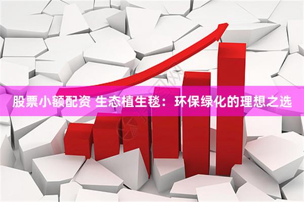 股票小额配资 生态植生毯：环保绿化的理想之选