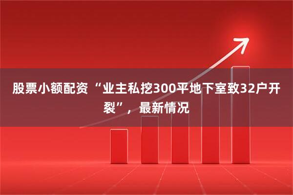 股票小额配资 “业主私挖300平地下室致32户开裂”,最新情况