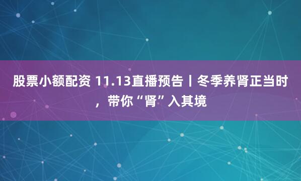 股票小额配资 11.13直播预告丨冬季养肾正当时,带你“肾”入其境