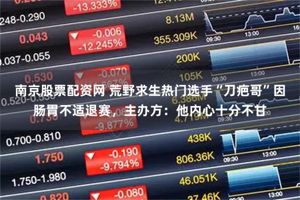 南京股票配资网 荒野求生热门选手“刀疤哥”因肠胃不适退赛,主办方:他内心十分不甘