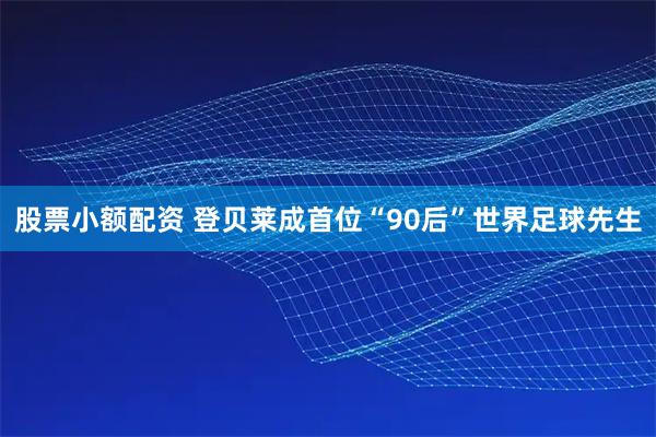 股票小额配资 登贝莱成首位“90后”世界足球先生