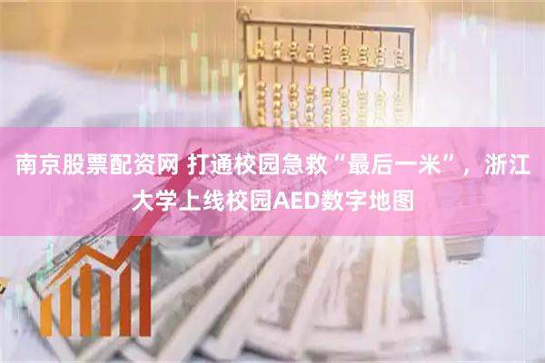 南京股票配资网 打通校园急救“最后一米”，浙江大学上线校园AED数字地图