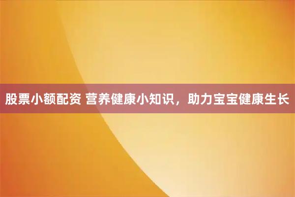 股票小额配资 营养健康小知识，助力宝宝健康生长