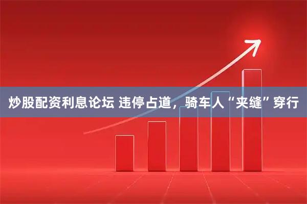 炒股配资利息论坛 违停占道，骑车人“夹缝”穿行