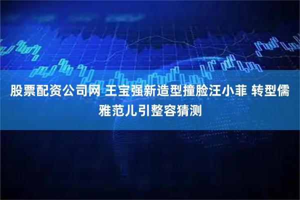 股票配资公司网 王宝强新造型撞脸汪小菲 转型儒雅范儿引整容猜测