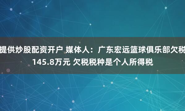 提供炒股配资开户 媒体人：广东宏远篮球俱乐部欠税145.8万元 欠税税种是个人所得税