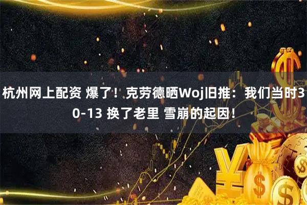 杭州网上配资 爆了！克劳德晒Woj旧推：我们当时30-13 换了老里 雪崩的起因！
