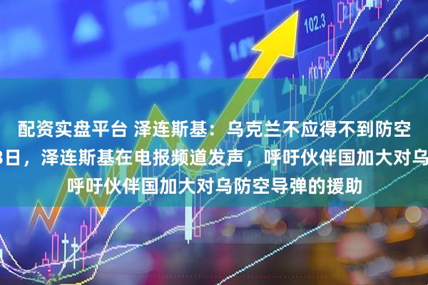 配资实盘平台 泽连斯基：乌克兰不应得不到防空导弹援助，2月8日，泽连斯基在电报频道发声，呼吁伙伴国加大对乌防空导弹的援助