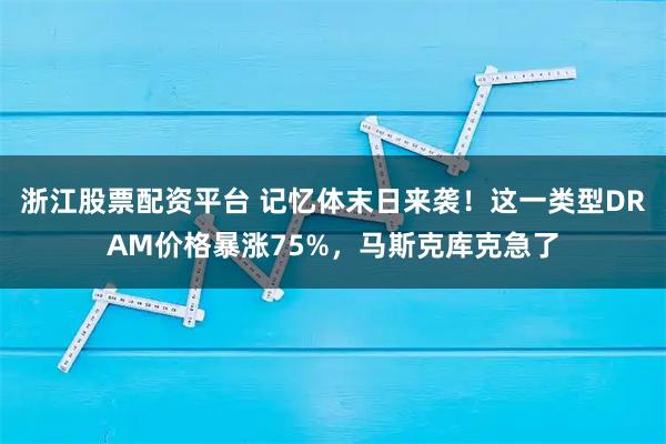 浙江股票配资平台 记忆体末日来袭!这一类型DRAM价格暴涨75%,马斯克库克急了