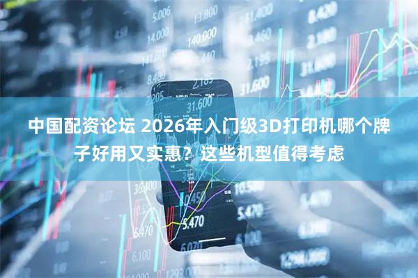 中国配资论坛 2026年入门级3D打印机哪个牌子好用又实惠?这些机型值得考虑