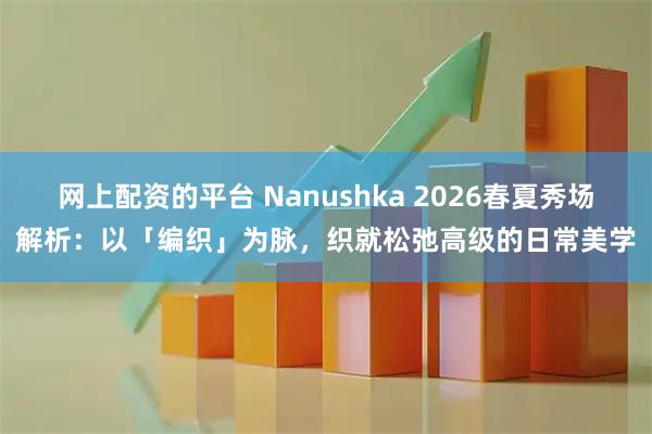 网上配资的平台 Nanushka 2026春夏秀场解析：以「编织」为脉，织就松弛高级的日常美学