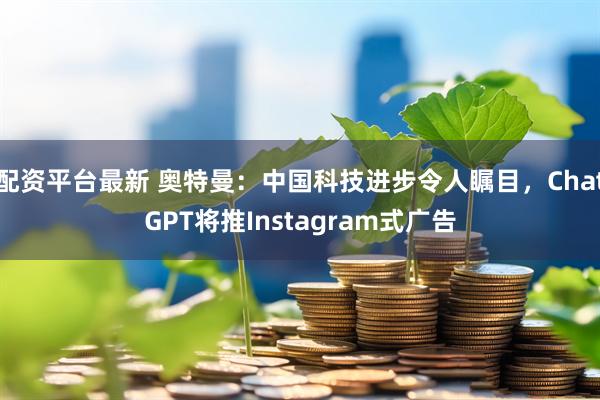 配资平台最新 奥特曼：中国科技进步令人瞩目，ChatGPT将推Instagram式广告