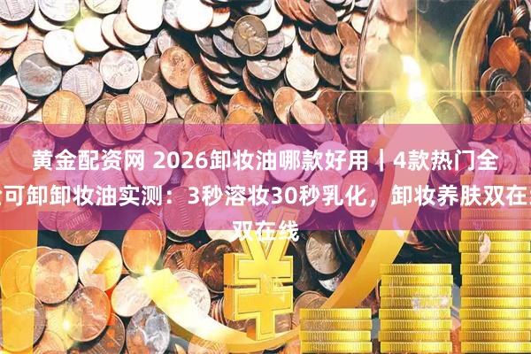黄金配资网 2026卸妆油哪款好用|4款热门全脸可卸卸妆油实测:3秒溶妆30秒乳化,卸妆养肤双在线