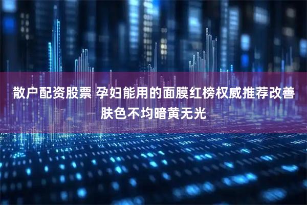 散户配资股票 孕妇能用的面膜红榜权威推荐改善肤色不均暗黄无光