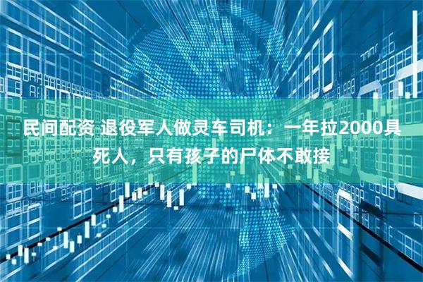 民间配资 退役军人做灵车司机：一年拉2000具死人，只有孩子的尸体不敢接
