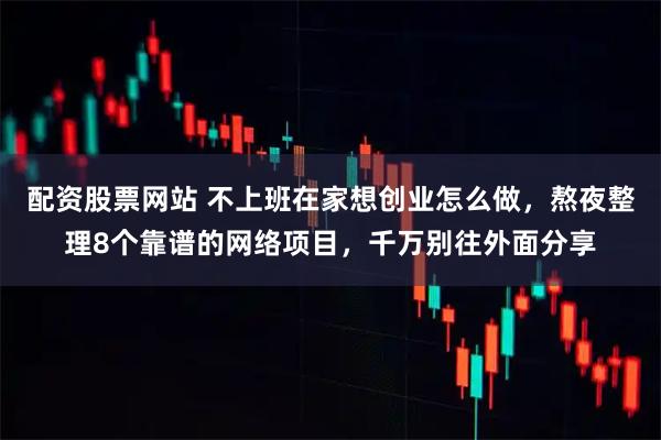 配资股票网站 不上班在家想创业怎么做，熬夜整理8个靠谱的网络项目，千万别往外面分享