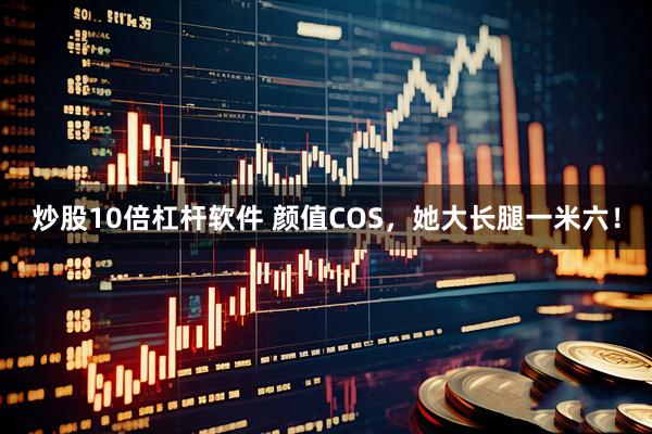 炒股10倍杠杆软件 颜值COS，她大长腿一米六！