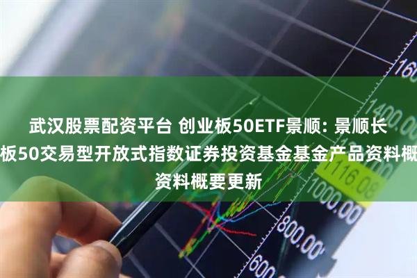 武汉股票配资平台 创业板50ETF景顺: 景顺长城创业板50交易型开放式指数证券投资基金基金产品资料概要更新