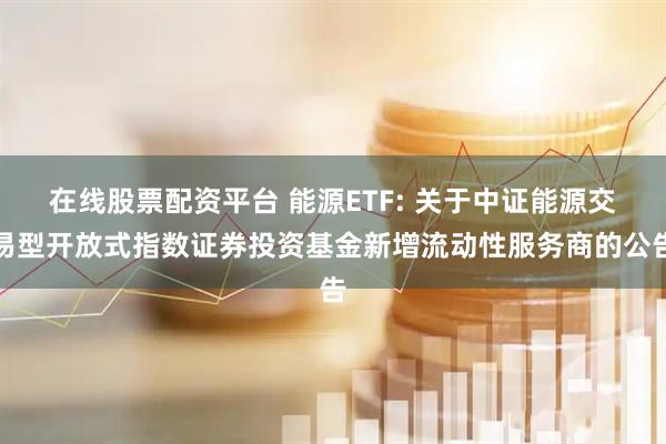 在线股票配资平台 能源ETF: 关于中证能源交易型开放式指数证券投资基金新增流动性服务商的公告