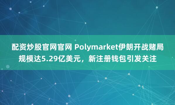 配资炒股官网官网 Polymarket伊朗开战赌局规模达5.29亿美元，新注册钱包引发关注
