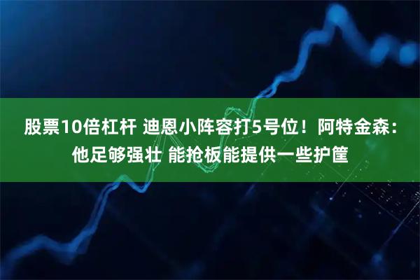 股票10倍杠杆 迪恩小阵容打5号位!阿特金森:他足够强壮 能抢板能提供一些护筐