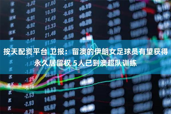 按天配资平台 卫报:留澳的伊朗女足球员有望获得永久居留权 5人已到澳超队训练