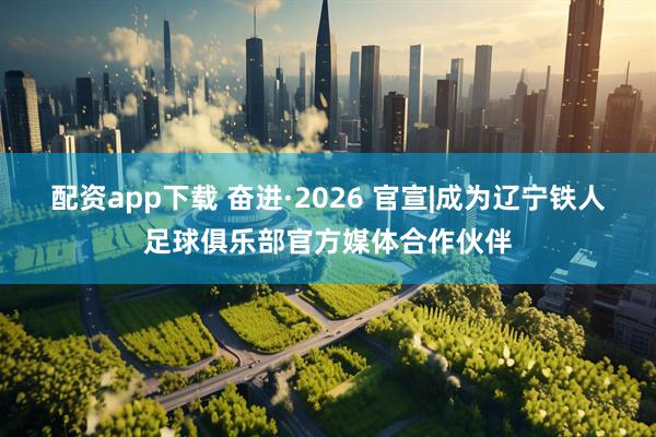 配资app下载 奋进·2026 官宣|成为辽宁铁人足球俱乐部官方媒体合作伙伴